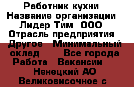 Работник кухни › Название организации ­ Лидер Тим, ООО › Отрасль предприятия ­ Другое › Минимальный оклад ­ 1 - Все города Работа » Вакансии   . Ненецкий АО,Великовисочное с.